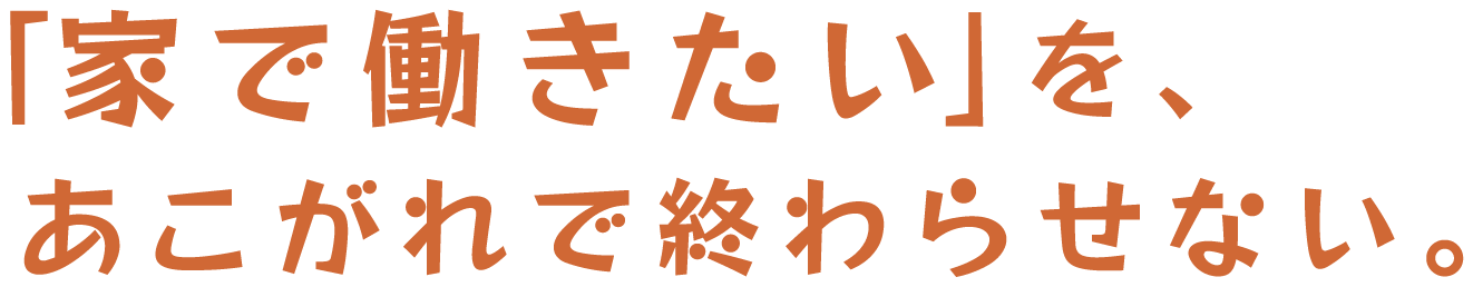 「家で働きたい」を、あこがれで終わらせない。